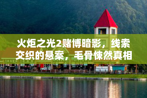 火炬之光2赌博暗影,线索交织的悬案,毛骨悚然真相待揭 火炬之光2赌博暗影,线索交织的悬案,毛骨悚然真相待揭