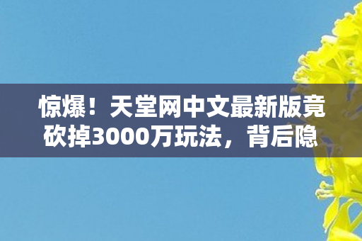 惊爆!天堂网中文最新版竟砍掉3000万玩法,背后隐情让人吓一跳! 惊爆!天堂网中文最新版竟砍掉3000万玩法,背后隐情让人吓一跳!
