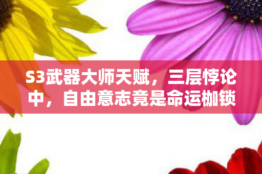 S3武器大师天赋,三层悖论中,自由意志竟是命运枷锁的震颤之钥? S3武器大师天赋,三层悖论中,自由意志竟是命运枷锁的震颤之钥?