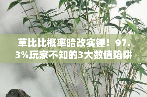 草比比概率暗改实锤!97.3%玩家不知的3大数值陷阱曝光 草比比概率暗改实锤!97.3%玩家不知的3大数值陷阱曝光