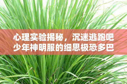 心理实验揭秘,沉迷逃跑吧少年神明服的细思极恐多巴胺陷阱 心理实验揭秘,沉迷逃跑吧少年神明服的细思极恐多巴胺陷阱