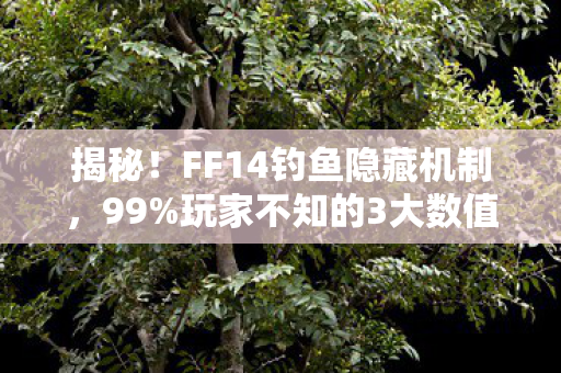 揭秘！FF14钓鱼隐藏机制，99%玩家不知的3大数值陷阱，概率暗改实锤！