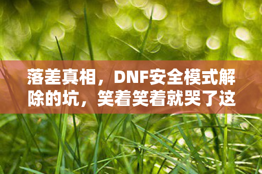 落差真相,DNF安全模式解除的坑,笑着笑着就哭了这破游戏 落差真相,DNF安全模式解除的坑,笑着笑着就哭了这破游戏