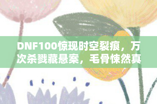 DNF100惊现时空裂痕,万次杀戮藏悬案,毛骨悚然真相竟是我? DNF100惊现时空裂痕,万次杀戮藏悬案,毛骨悚然真相竟是我?