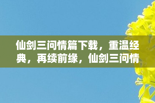 仙剑三问情篇下载,重温经典,再续前缘,仙剑三问情篇下载重温经典再续前缘 仙剑三问情篇下载,重温经典,再续前缘,仙剑三问情篇下载重温经典再续前缘