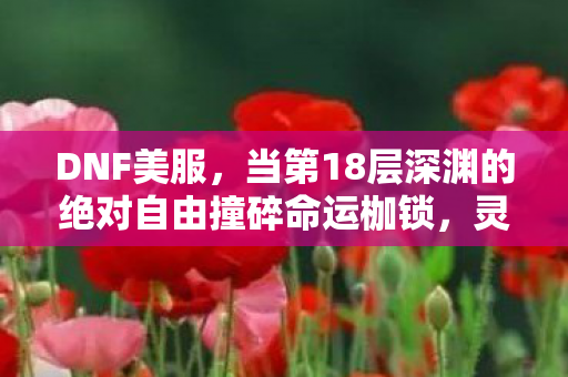 DNF美服，当第18层深渊的绝对自由撞碎命运枷锁，灵魂震颤的悖论真相