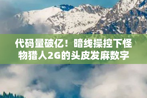 代码量破亿!暗线操控下怪物猎人2G的头皮发麻数字暴动 代码量破亿!暗线操控下怪物猎人2G的头皮发麻数字暴动