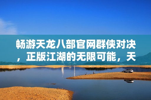 畅游天龙八部官网群侠对决,正版江湖的无限可能,天龙八部官网群侠对决,探索正版江湖的无限可能 畅游天龙八部官网群侠对决,正版江湖的无限可能,天龙八部官网群侠对决,探索正版江湖的无限可能