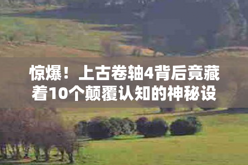惊爆！上古卷轴4背后竟藏着10个颠覆认知的神秘设计！