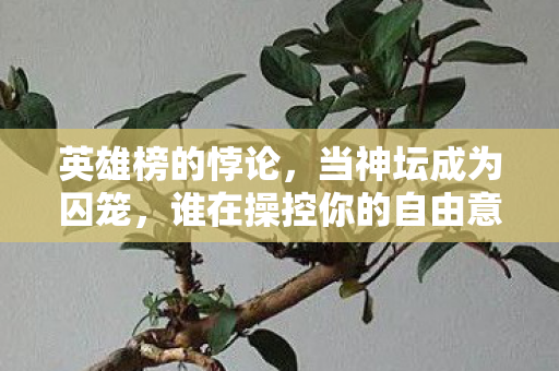 英雄榜的悖论,当神坛成为囚笼,谁在操控你的自由意志? 英雄榜的悖论,当神坛成为囚笼,谁在操控你的自由意志?