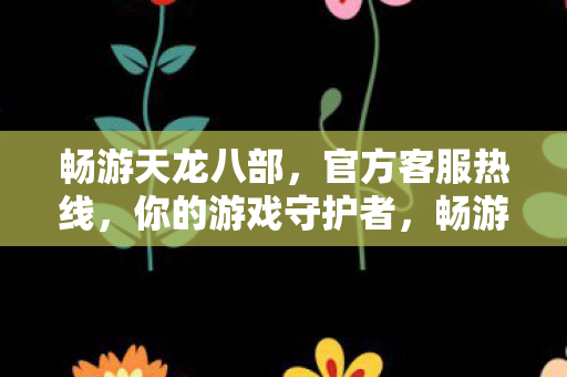 畅游天龙八部,官方客服热线,你的游戏守护者,畅游天龙八部官方客服热线,守护你的游戏之旅 畅游天龙八部,官方客服热线,你的游戏守护者,畅游天龙八部官方客服热线,守护你的游戏之旅