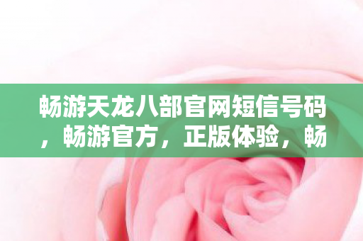 畅游天龙八部官网短信号码,畅游官方,正版体验,畅游天龙八部官网短信号码,畅游官方,正版体验来袭! 畅游天龙八部官网短信号码,畅游官方,正版体验,畅游天龙八部官网短信号码,畅游官方,正版体验来袭!