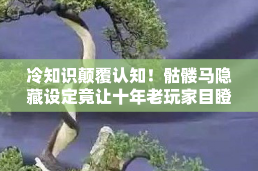 骷髅马隐藏设定竟让十年老玩家目瞪口呆图片
