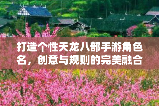 打造个性天龙八部手游角色名,创意与规则的完美融合,如何打造个性天龙八部手游角色名,创意与规则的完美融合 打造个性天龙八部手游角色名,创意与规则的完美融合,如何打造个性天龙八部手游角色名,创意与规则的完美融合