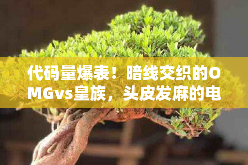 代码量爆表!暗线交织的OMGvs皇族,头皮发麻的电竞史诗新章 代码量爆表!暗线交织的OMGvs皇族,头皮发麻的电竞史诗新章