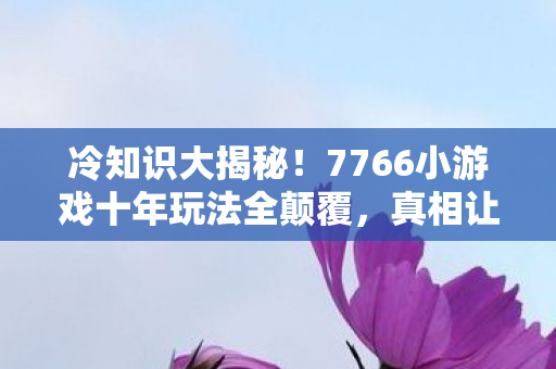7766小游戏十年玩法全颠覆图片