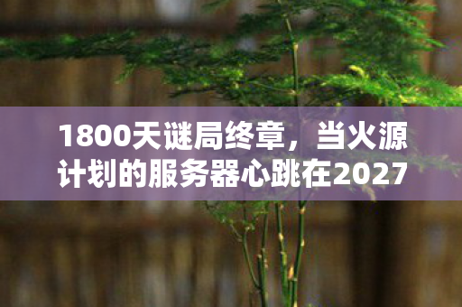 当火源计划的服务器心跳在2027年3月15日停摆图片