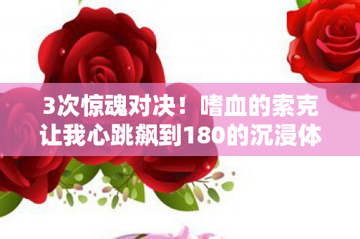 嗜血的索克让我心跳飙到180的沉浸体验图片