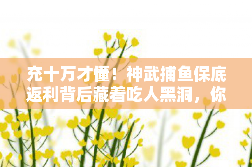 神武捕鱼保底返利背后藏着吃人黑洞图片