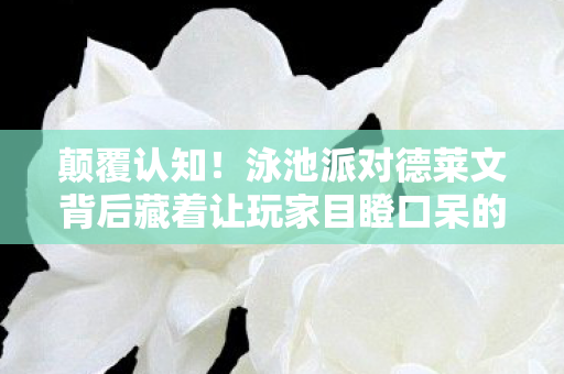 泳池派对德莱文背后藏着让玩家目瞪口呆的冷知识图片