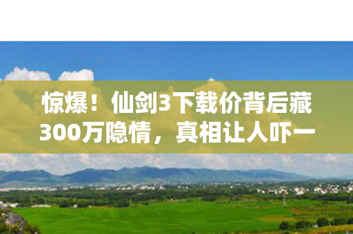 仙剑3下载价背后藏300万隐情图片