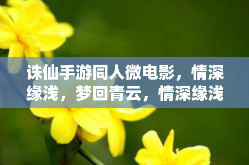 诛仙手游同人微电影，情深缘浅，梦回青云，情深缘浅梦回青云，诛仙手游同人微电影