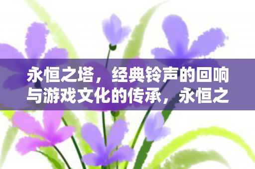 永恒之塔，经典铃声的回响与游戏文化的传承，永恒之塔，经典铃声的回响与游戏文化的传承