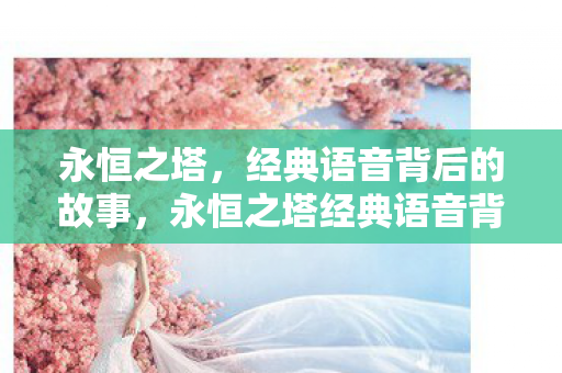 永恒之塔，经典语音背后的故事，永恒之塔经典语音背后的故事揭秘
