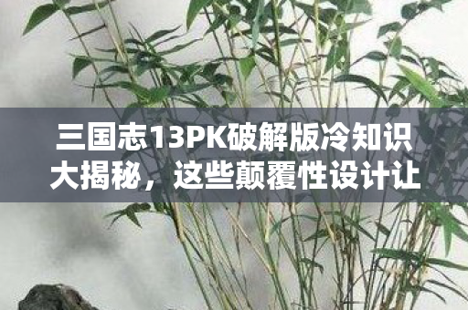 三国志13PK破解版冷知识大揭秘图片