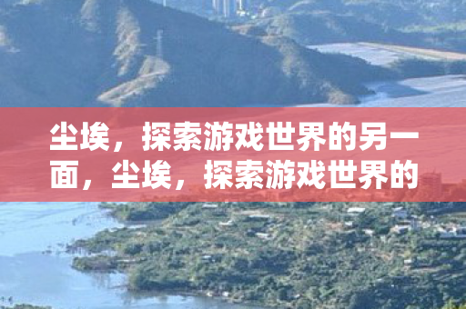 尘埃,探索游戏世界的另一面,尘埃,探索游戏世界的另一面 尘埃,探索游戏世界的另一面,尘埃,探索游戏世界的另一面