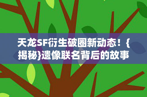天龙SF衍生破圈新动态!{揭秘}遗像联名背后的故事 天龙SF衍生破圈新动态!{揭秘}遗像联名背后的故事