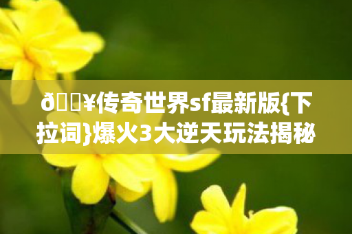 🔥传奇世界sf最新版{下拉词}爆火3大逆天玩法揭秘 🔥传奇世界sf最新版{下拉词}爆火3大逆天玩法揭秘