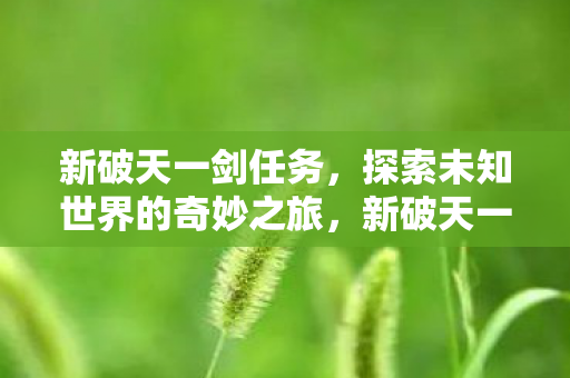 新破天一剑任务,探索未知世界的奇妙之旅,新破天一剑,探索未知世界的奇妙冒险之旅 新破天一剑任务,探索未知世界的奇妙之旅,新破天一剑,探索未知世界的奇妙冒险之旅