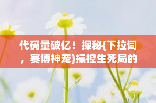 代码量破亿!探秘{下拉词,赛博神宠}操控生死局的宇宙 代码量破亿!探秘{下拉词,赛博神宠}操控生死局的宇宙