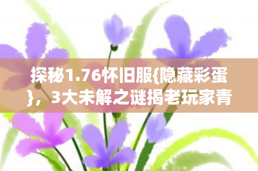 探秘1.76怀旧服{隐藏彩蛋},3大未解之谜揭老玩家青春 探秘1.76怀旧服{隐藏彩蛋},3大未解之谜揭老玩家青春