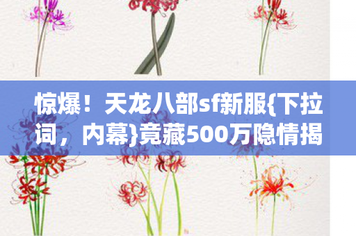 惊爆!天龙八部sf新服{下拉词,内幕}竟藏500万隐情揭秘 惊爆!天龙八部sf新服{下拉词,内幕}竟藏500万隐情揭秘