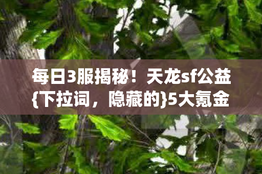 每日3服揭秘！天龙sf公益{下拉词，隐藏的}5大氪金猫腻