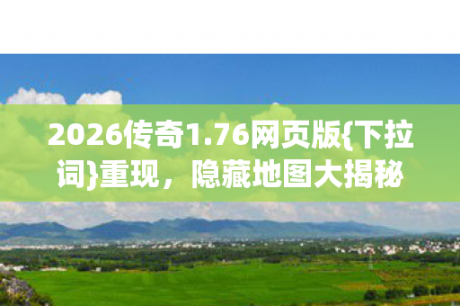2026传奇1.76网页版{下拉词}重现,隐藏地图大揭秘! 2026传奇1.76网页版{下拉词}重现,隐藏地图大揭秘!