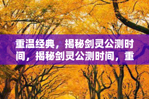 重温经典,揭秘剑灵公测时间,揭秘剑灵公测时间,重温经典即将开启! 重温经典,揭秘剑灵公测时间,揭秘剑灵公测时间,重温经典即将开启!