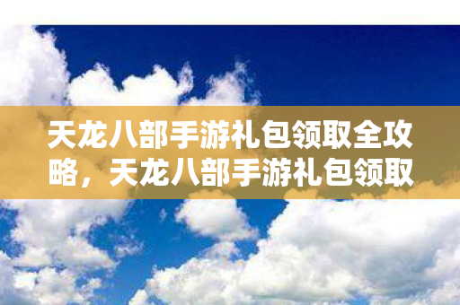 天龙八部手游礼包领取全攻略图片