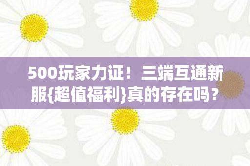 500玩家力证!三端互通新服{超值福利}真的存在吗? 500玩家力证!三端互通新服{超值福利}真的存在吗?