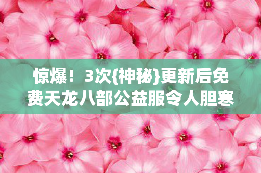 惊爆!3次{神秘}更新后免费天龙八部公益服令人胆寒 惊爆!3次{神秘}更新后免费天龙八部公益服令人胆寒