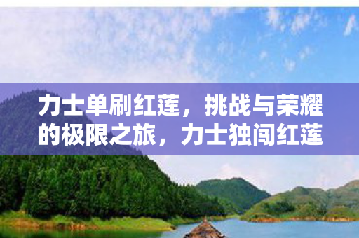 力士单刷红莲,挑战与荣耀的极限之旅,力士独闯红莲,挑战与荣耀的极限之旅 力士单刷红莲,挑战与荣耀的极限之旅,力士独闯红莲,挑战与荣耀的极限之旅