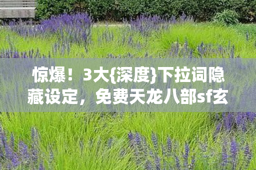 惊爆!3大{深度}下拉词隐藏设定,免费天龙八部sf玄机大公开 惊爆!3大{深度}下拉词隐藏设定,免费天龙八部sf玄机大公开