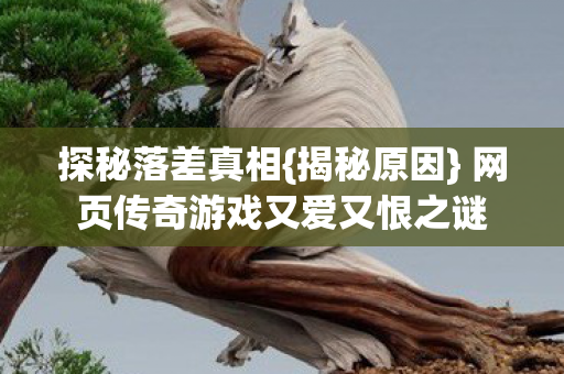 探秘落差真相{揭秘原因} 网页传奇游戏又爱又恨之谜