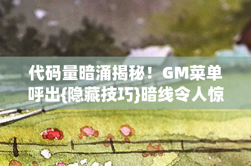 代码量暗涌揭秘！GM菜单呼出{隐藏技巧}暗线令人惊