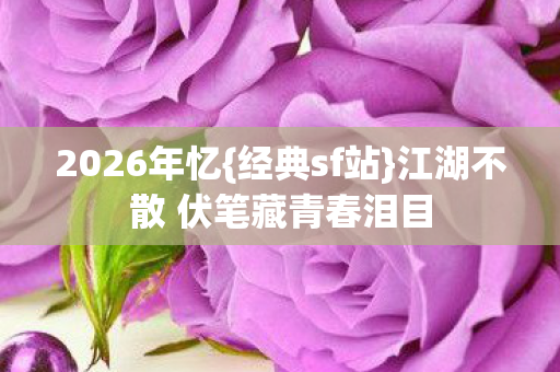 2026年忆{经典sf站}江湖不散 伏笔藏青春泪目