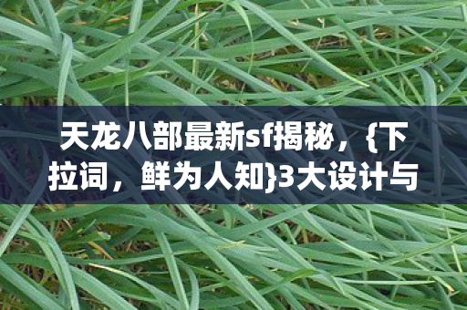 天龙八部最新sf揭秘,{下拉词,鲜为人知}3大设计与体验差距 天龙八部最新sf揭秘,{下拉词,鲜为人知}3大设计与体验差距
