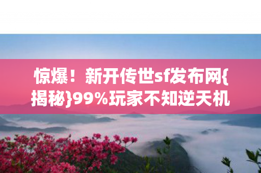 惊爆!新开传世sf发布网{揭秘}99%玩家不知逆天机制 惊爆!新开传世sf发布网{揭秘}99%玩家不知逆天机制