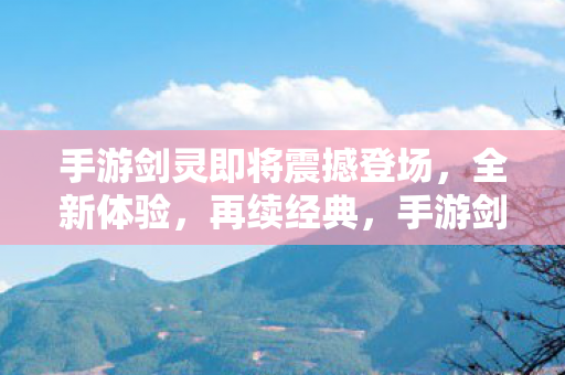 手游剑灵即将震撼登场,全新体验,再续经典,手游剑灵即将震撼登场,再续经典新体验 手游剑灵即将震撼登场,全新体验,再续经典,手游剑灵即将震撼登场,再续经典新体验